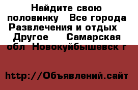 Найдите свою половинку - Все города Развлечения и отдых » Другое   . Самарская обл.,Новокуйбышевск г.